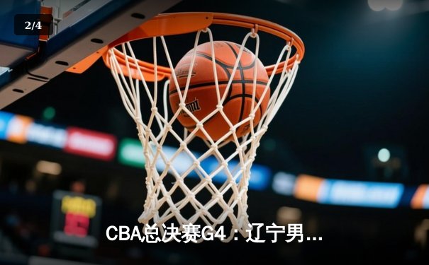 CBA总决赛G4：辽宁男篮加时险胜新疆 总比分3-1夺赛点 - 2