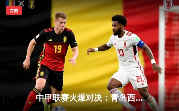 中甲联赛火爆对决：青岛西海岸2-1逆转南京城市，张修维传射建功率队登顶积分榜