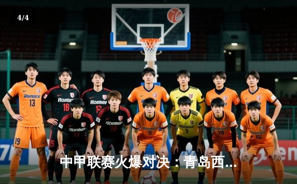 中甲联赛火爆对决：青岛西海岸2-1逆转南京城市，张修维传射建功率队登顶积分榜 - 4