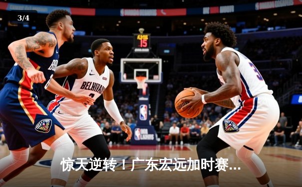 惊天逆转！广东宏远加时赛险胜辽宁本钢，胡明轩35分创生涯新高 - 3